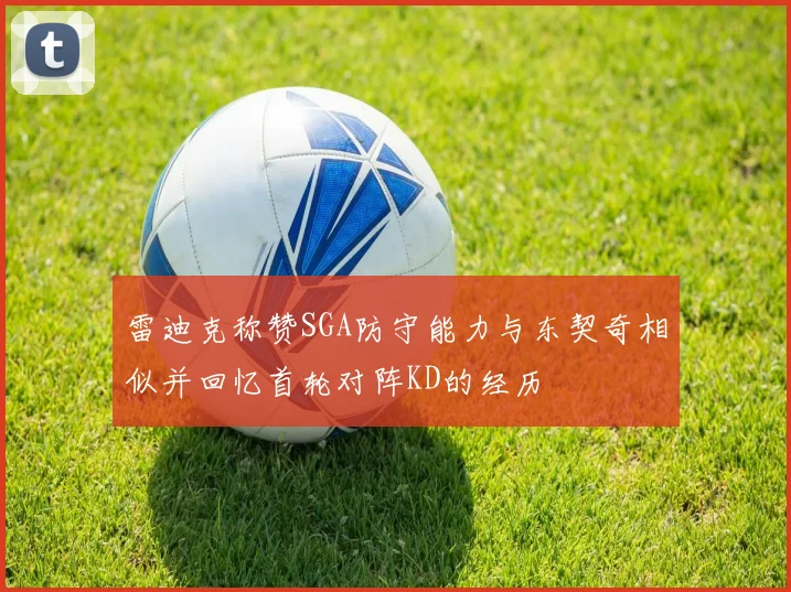 雷迪克称赞SGA防守能力与东契奇相似并回忆首轮对阵KD的经历