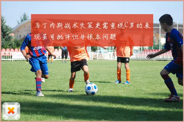 马丁内斯战术失策更需重视C罗的表现虽可批评但非根本问题