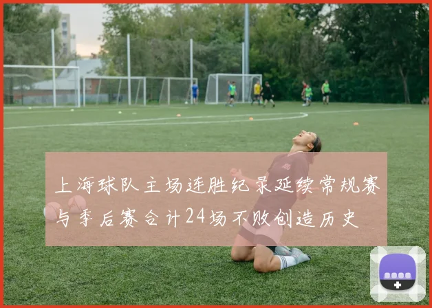 上海球队主场连胜纪录延续常规赛与季后赛合计24场不败创造历史