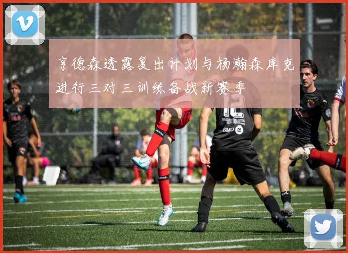 亨德森透露复出计划与杨瀚森库克进行三对三训练备战新赛季