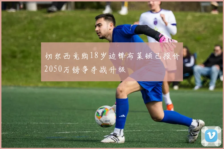 切尔西竞购18岁边锋布莱顿已报价2050万镑争夺战升级