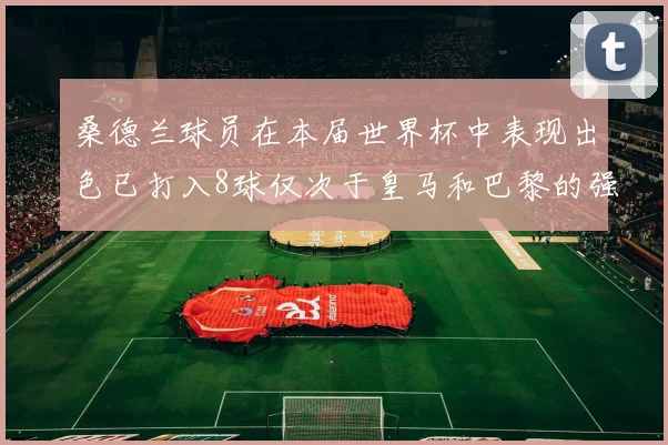 桑德兰球员在本届世界杯中表现出色已打入8球仅次于皇马和巴黎的强劲表现