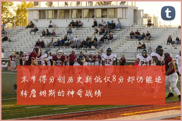 末节得分创历史新低仅8分却仍能逆转詹姆斯的神奇战绩