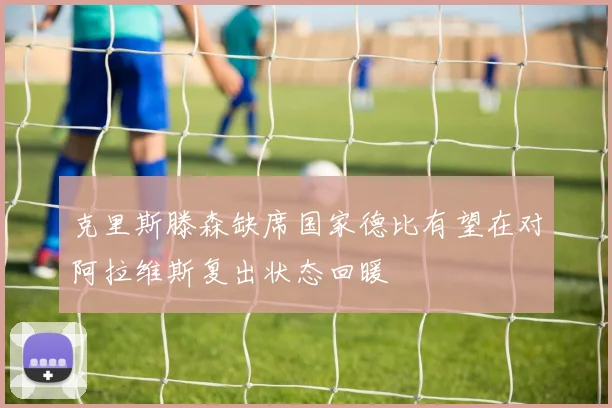 克里斯滕森缺席国家德比有望在对阿拉维斯复出状态回暖