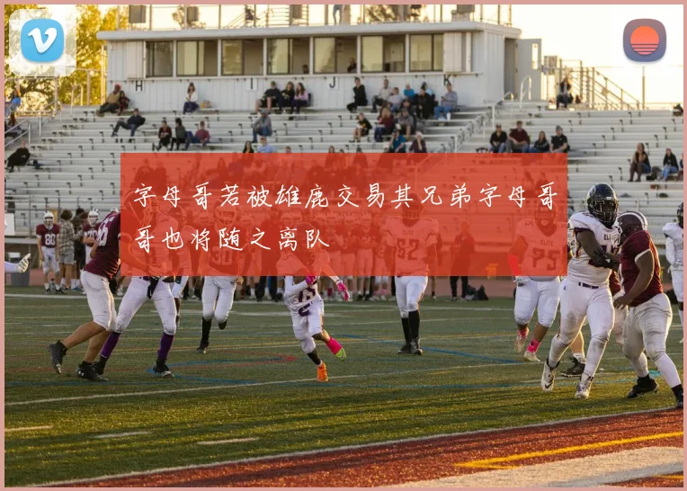 字母哥若被雄鹿交易其兄弟字母哥哥也将随之离队