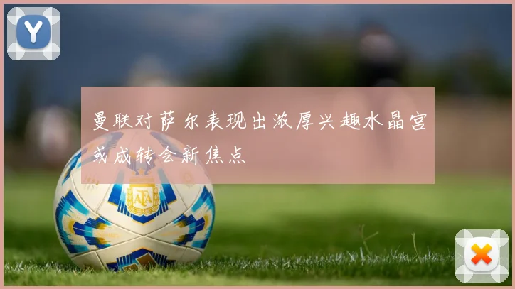 曼联对萨尔表现出浓厚兴趣水晶宫或成转会新焦点