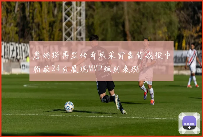 詹姆斯再显传奇风采背靠背战役中斩获24分展现MVP级别表现