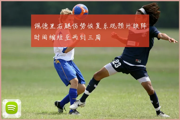佩德里右腿伤势恢复乐观预计缺阵时间缩短至两到三周