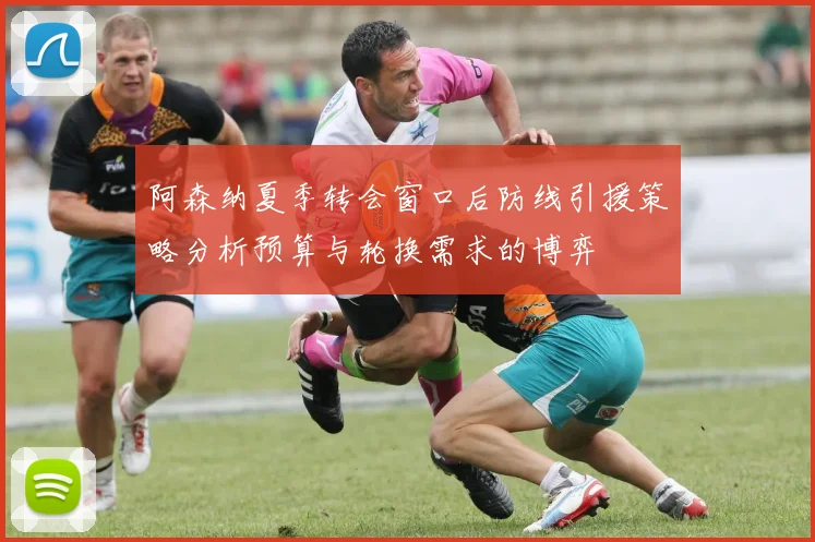 阿森纳夏季转会窗口后防线引援策略分析预算与轮换需求的博弈