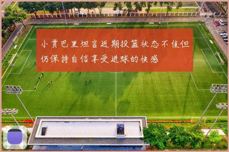 小贾巴里坦言近期投篮状态不佳但仍保持自信享受进球的快感