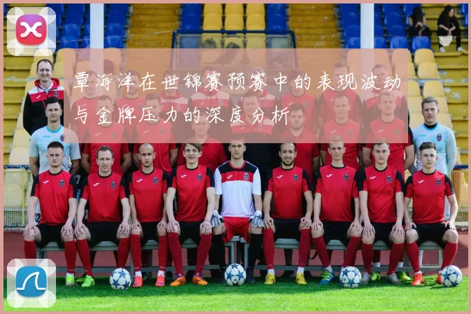 覃海洋在世锦赛预赛中的表现波动与金牌压力的深度分析