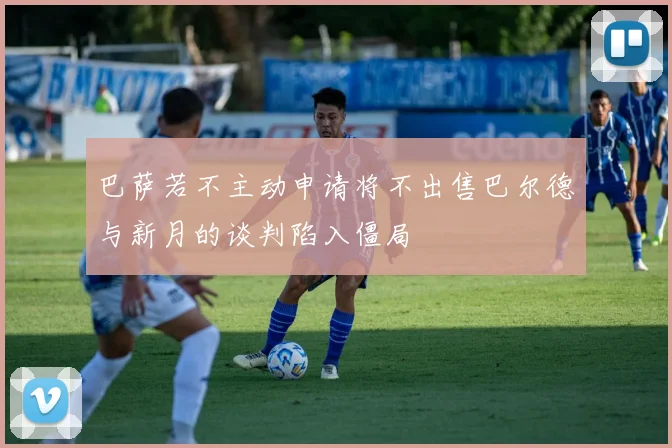巴萨若不主动申请将不出售巴尔德与新月的谈判陷入僵局