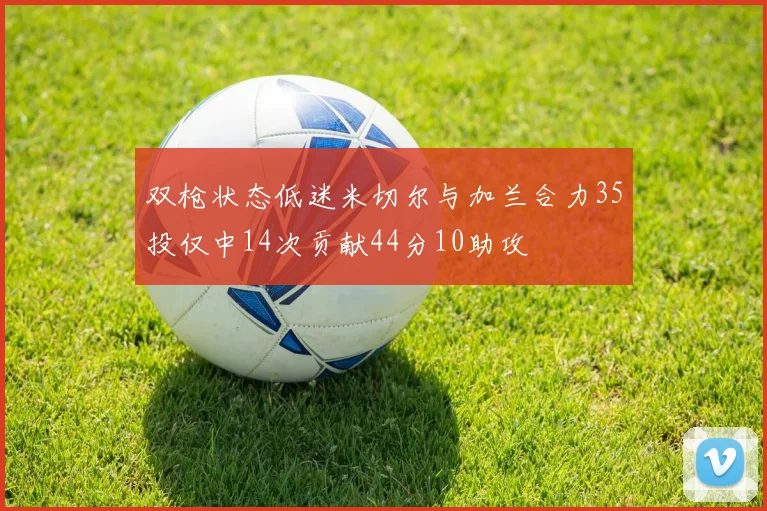 双枪状态低迷米切尔与加兰合力35投仅中14次贡献44分10助攻