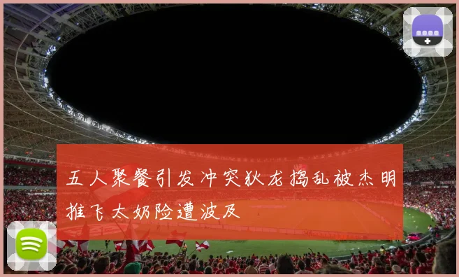 五人聚餐引发冲突狄龙捣乱被杰明推飞太奶险遭波及