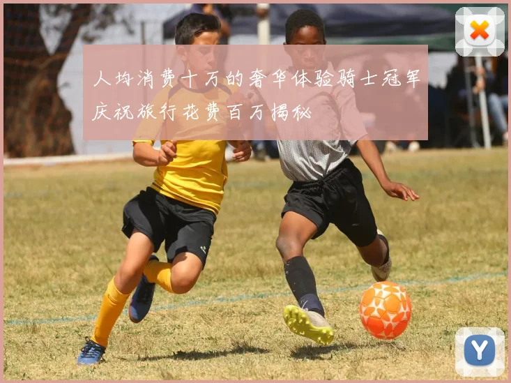 人均消费十万的奢华体验骑士冠军庆祝旅行花费百万揭秘