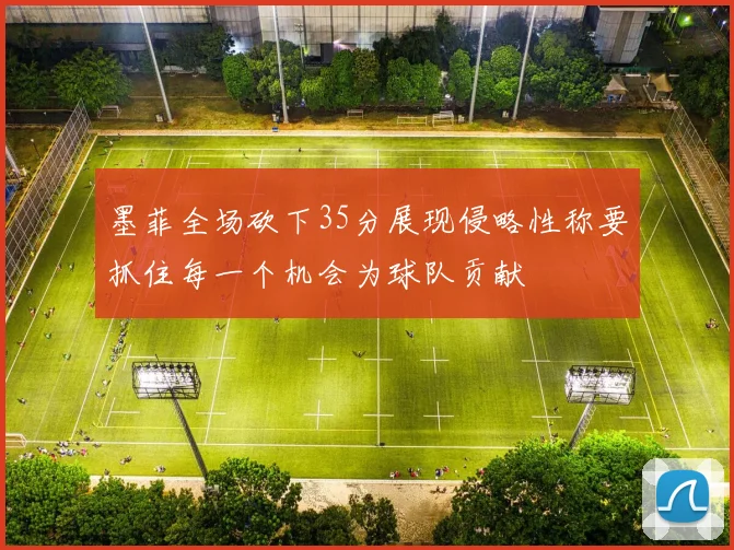 墨菲全场砍下35分展现侵略性称要抓住每一个机会为球队贡献