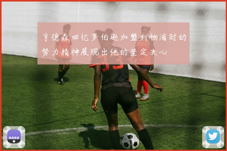 亨德森回忆罗伯逊加盟利物浦时的努力精神展现出他的坚定决心