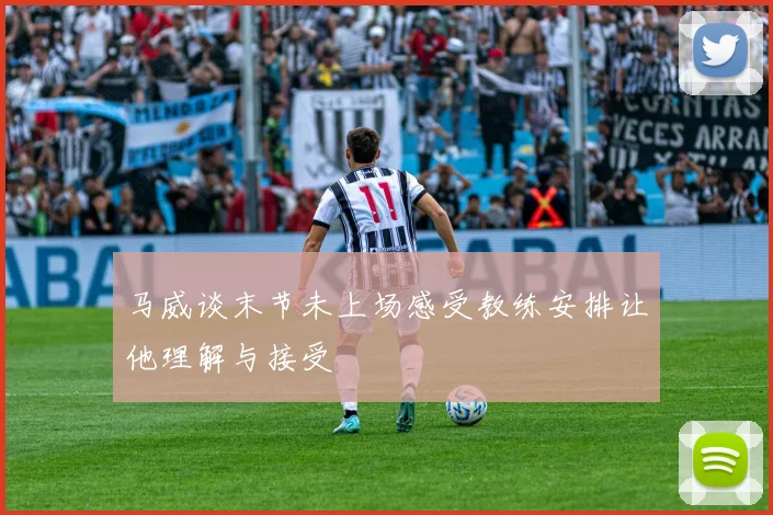 马威谈末节未上场感受教练安排让他理解与接受