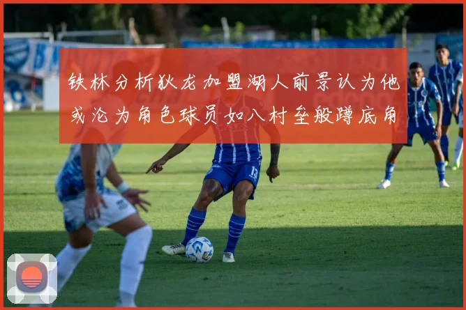 铁林分析狄龙加盟湖人前景认为他或沦为角色球员如八村垒般蹲底角