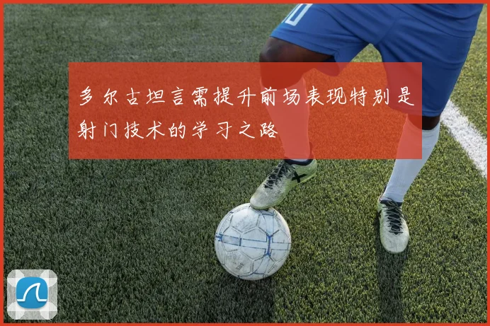 多尔古坦言需提升前场表现特别是射门技术的学习之路
