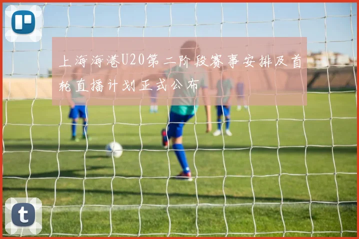 上海海港U20第二阶段赛事安排及首轮直播计划正式公布