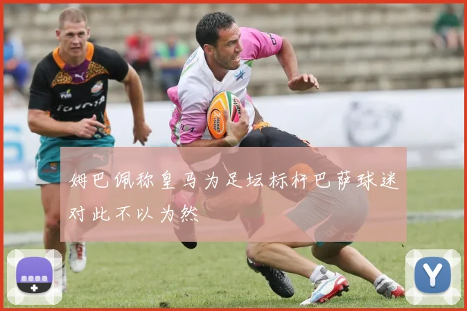 姆巴佩称皇马为足坛标杆巴萨球迷对此不以为然