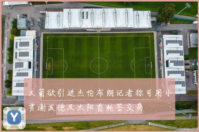 火箭欲引进杰伦布朗记者称可用小贾谢泼德及太阳首轮签交易