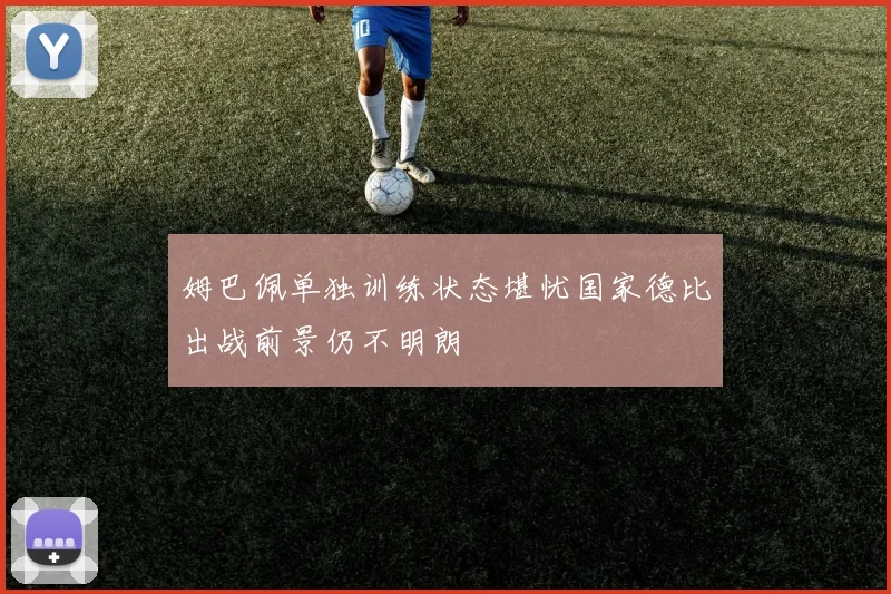 姆巴佩单独训练状态堪忧国家德比出战前景仍不明朗